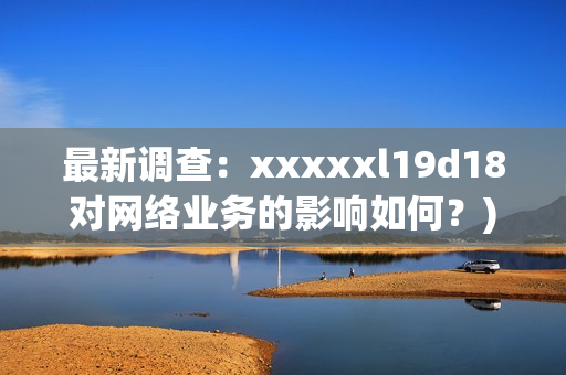 最新调查：xxxxxl19d18对网络业务的影响如何？)
