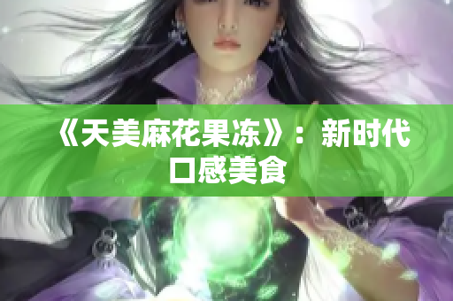 《天美麻花果冻》：新时代口感美食