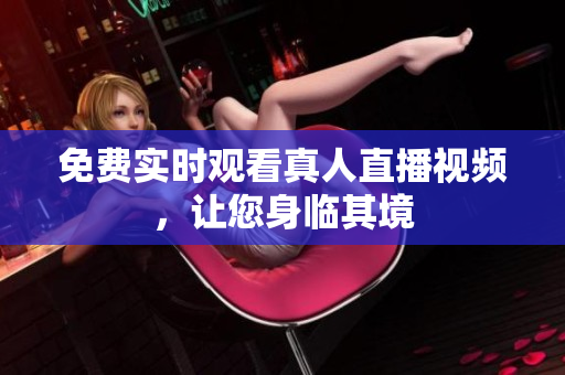 免费实时观看真人直播视频，让您身临其境