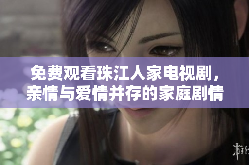 免费观看珠江人家电视剧，亲情与爱情并存的家庭剧情