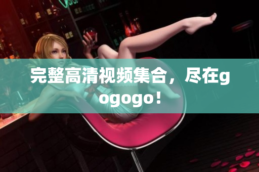 完整高清视频集合，尽在gogogo！