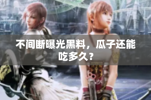 不间断曝光黑料，瓜子还能吃多久？