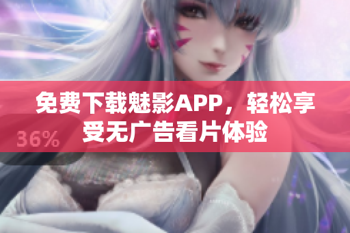 免费下载魅影APP，轻松享受无广告看片体验