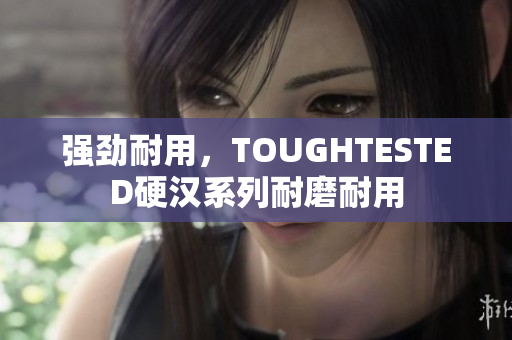 强劲耐用，TOUGHTESTED硬汉系列耐磨耐用