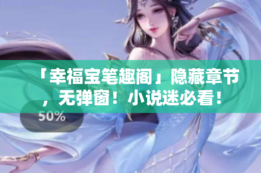 「幸福宝笔趣阁」隐藏章节，无弹窗！小说迷必看！