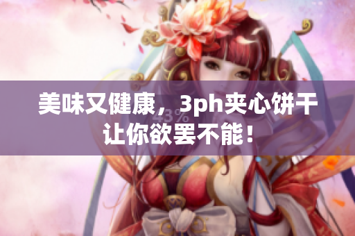 美味又健康，3ph夹心饼干让你欲罢不能！
