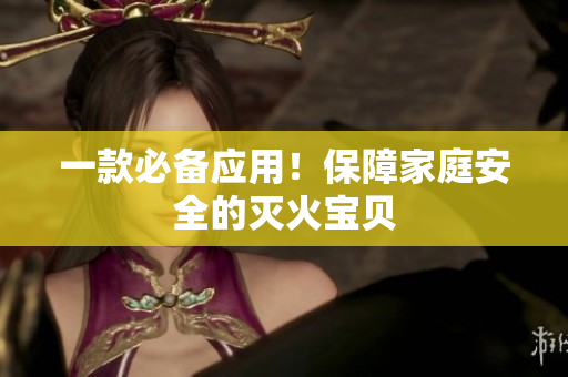 一款必备应用！保障家庭安全的灭火宝贝