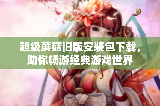 超级蘑菇旧版安装包下载，助你畅游经典游戏世界