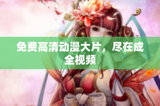 免费高清动漫大片，尽在成全视频