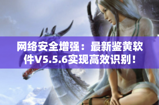 网络安全增强：最新鉴黄软件V5.5.6实现高效识别！