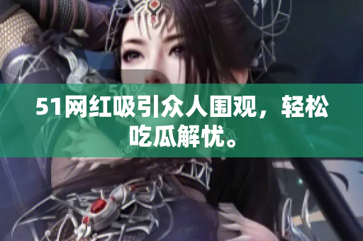 51网红吸引众人围观，轻松吃瓜解忧。