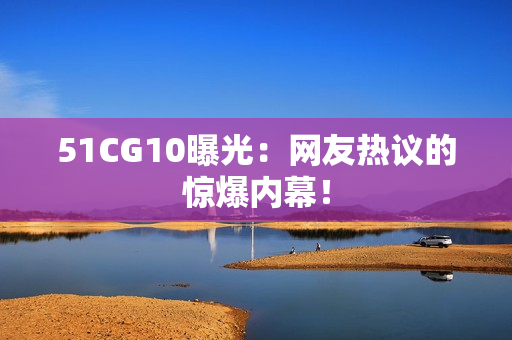 51CG10曝光：网友热议的惊爆内幕！
