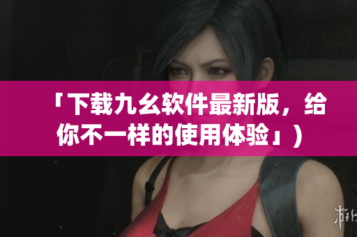「下载九幺软件最新版，给你不一样的使用体验」)