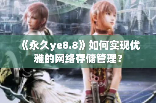 《永久ye8.8》如何实现优雅的网络存储管理？
