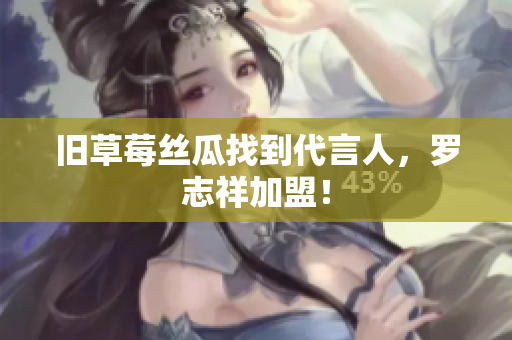 旧草莓丝瓜找到代言人，罗志祥加盟！