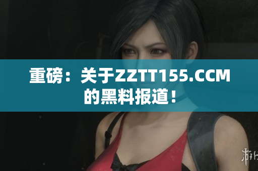 重磅：关于ZZTT155.CCM的黑料报道！