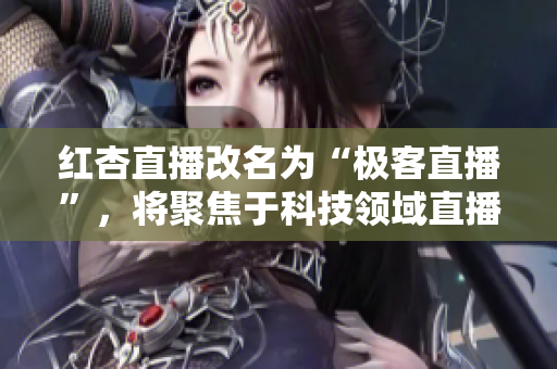 红杏直播改名为“极客直播”，将聚焦于科技领域直播内容。