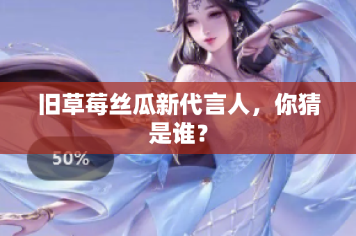 旧草莓丝瓜新代言人，你猜是谁？
