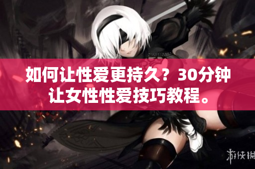 如何让性爱更持久？30分钟让女性性爱技巧教程。
