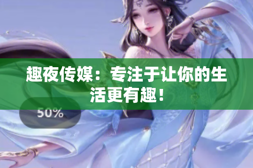 趣夜传媒：专注于让你的生活更有趣！