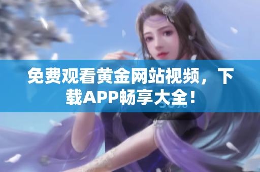 免费观看黄金网站视频，下载APP畅享大全！