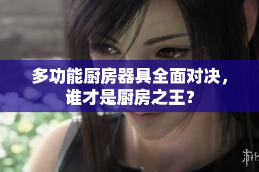 多功能厨房器具全面对决，谁才是厨房之王？