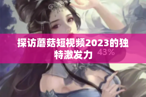 探访蘑菇短视频2023的独特激发力
