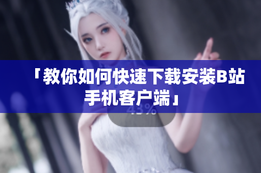 「教你如何快速下载安装B站手机客户端」