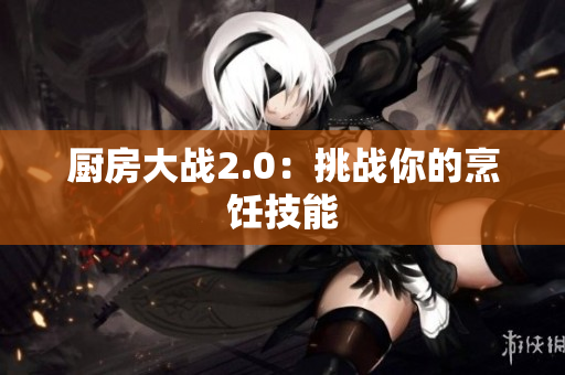 厨房大战2.0：挑战你的烹饪技能