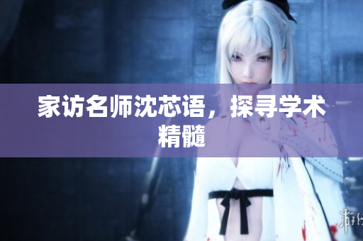 家访名师沈芯语，探寻学术精髓