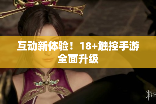 互动新体验！18+触控手游全面升级
