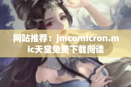 网站推荐：jmcomicron.mic天堂免费下载阅读