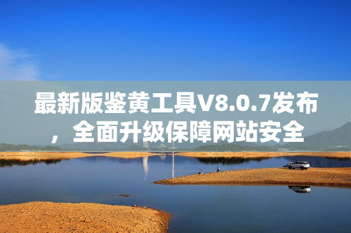 最新版鉴黄工具V8.0.7发布，全面升级保障网站安全
