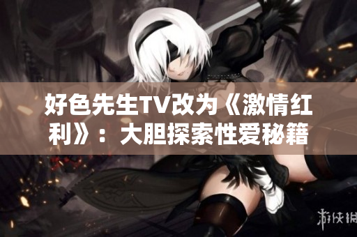 好色先生TV改为《激情红利》：大胆探索性爱秘籍