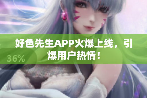 好色先生APP火爆上线，引爆用户热情！