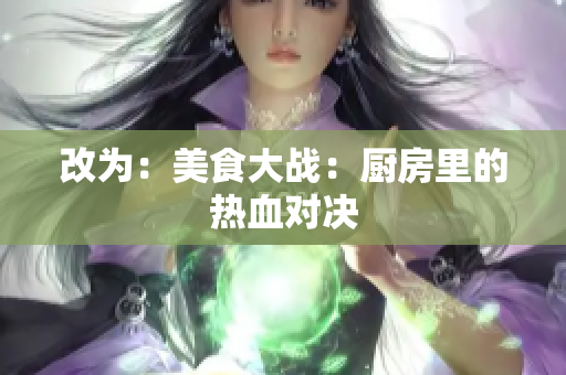 改为：美食大战：厨房里的热血对决