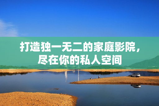 打造独一无二的家庭影院，尽在你的私人空间