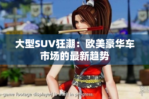 大型SUV狂潮：欧美豪华车市场的最新趋势