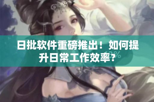 日批软件重磅推出！如何提升日常工作效率？