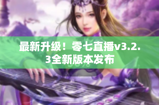 最新升级！零七直播v3.2.3全新版本发布
