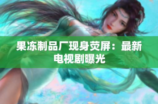 果冻制品厂现身荧屏：最新电视剧曝光