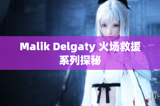 Malik Delgaty 火场救援系列探秘