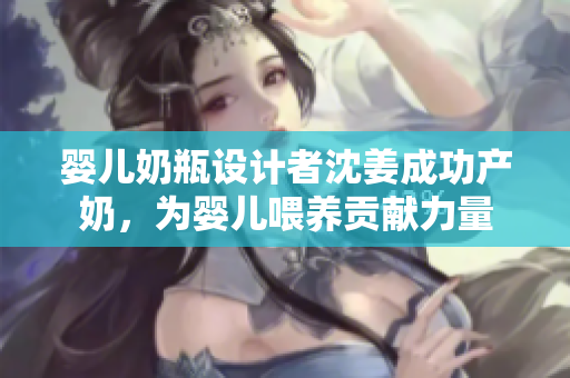 婴儿奶瓶设计者沈姜成功产奶，为婴儿喂养贡献力量
