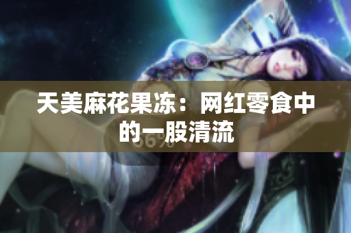天美麻花果冻：网红零食中的一股清流