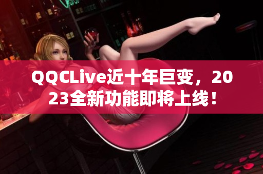 QQCLive近十年巨变，2023全新功能即将上线！