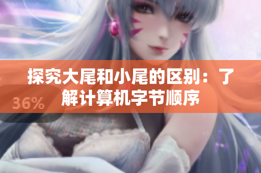 探究大尾和小尾的区别：了解计算机字节顺序
