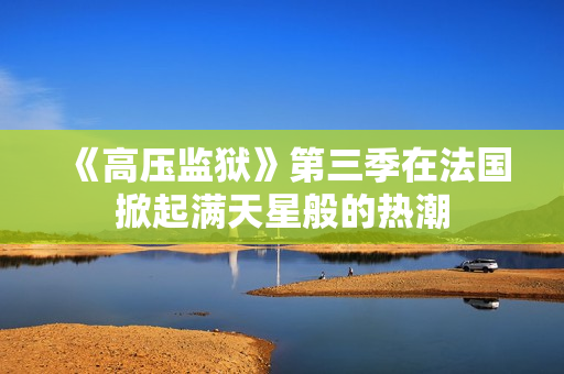 《高压监狱》第三季在法国掀起满天星般的热潮