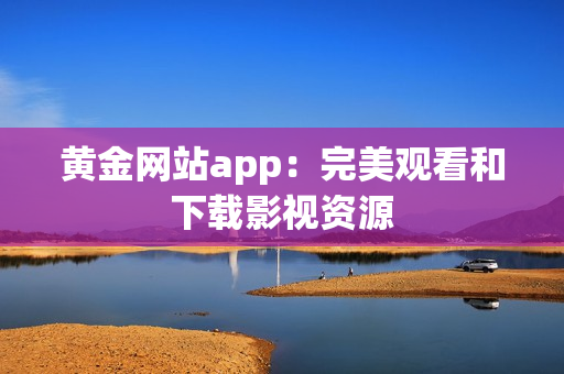 黄金网站app：完美观看和下载影视资源