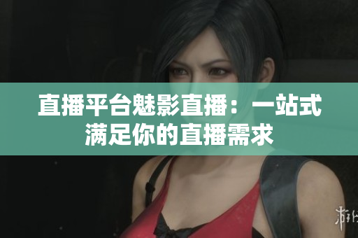 直播平台魅影直播：一站式满足你的直播需求
