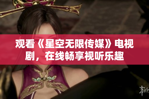 观看《星空无限传媒》电视剧，在线畅享视听乐趣